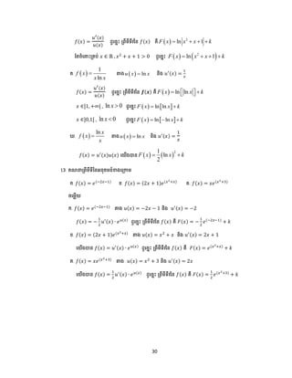 30
𝑓(𝑥) =
𝑢′(𝑥)
𝑢(𝑥)
ែូបចាោះ ត្ពីមីទីវនន 𝑓(𝑥) គឺ   2
ln 1F x x x k   
ដតចំប ោះត្គ ់ 𝑥 ∈ ℝ , 𝑥2
+ 𝑥 + 1 > 0 ែូបចាោះ    2
ln 1F x x x k   
គ.  
1
ln
f x
x x
 តាង   lnu x x និង 𝑢′(𝑥) =
1
𝑥
𝑓(𝑥) =
𝑢′(𝑥)
𝑢(𝑥)
ែូបចាោះ ត្ពីមីទីវនន 𝒇(𝒙) គឺ   ln lnF x x k    
𝑥 ∈]1, +∞[ , ln 0x  ែូបចាោះ    ln lnF x x k 
𝑥 ∈]0,1[ , ln 0x  ែូបចាោះ    ln lnF x x k  
.  
ln x
f x
x
 តាង   lnu x x និង 𝑢′(𝑥) =
1
𝑥
𝑓(𝑥) = 𝑢′
(𝑥)𝑢(𝑥) បយើងបាន    
21
ln
2
F x x k 
13. គណ ត្ពីមីទីននអនុគមន៍ខាងបត្កាម
ក. 𝑓(𝑥) = 𝑒(−2𝑥−1)
ខ. 𝑓(𝑥) = (2𝑥 + 1)𝑒(𝑥2+𝑥)
គ. 𝑓(𝑥) = 𝑥𝑒(𝑥2+3)
ចបមលើយ
ក. 𝑓(𝑥) = 𝑒(−2𝑥−1)
តាង 𝑢(𝑥) = −2𝑥 − 1 និង 𝑢′(𝑥) = −2
𝑓(𝑥) = −
1
2
𝑢′(𝑥) ∙ 𝑒 𝑢(𝑥)
ែូបចាោះ ត្ពីមីទីវនន 𝑓(𝑥) គឺ 𝐹(𝑥) = −
1
2
𝑒(−2𝑥−1)
+ 𝑘
ខ. 𝑓(𝑥) = (2𝑥 + 1)𝑒(𝑥2+𝑥)
តាង 𝑢(𝑥) = 𝑥2
+ 𝑥 និង 𝑢′(𝑥) = 2𝑥 + 1
បយើងបាន 𝑓(𝑥) = 𝑢′(𝑥) ∙ 𝑒 𝑢(𝑥)
ែូបចាោះ ត្ពីមីទីវនន 𝑓(𝑥) គឺ 𝐹(𝑥) = 𝑒(𝑥2+𝑥)
+ 𝑘
គ. 𝑓(𝑥) = 𝑥𝑒(𝑥2+3)
តាង 𝑢(𝑥) = 𝑥2
+ 3 និង 𝑢′(𝑥) = 2𝑥
បយើងបាន 𝑓(𝑥) =
1
2
𝑢′(𝑥) ∙ 𝑒 𝑢(𝑥)
ែូបចាោះ ត្ពីមីទីវនន 𝑓(𝑥) គឺ 𝐹(𝑥) =
1
2
𝑒(𝑥2+3)
+ 𝑘
 