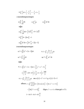 32
គ.
2
2
2 21
1
1 1 1 1
1
2 2
dt
t t
 
      
 

2.គណ អាំងបតត្កាលខាងបត្កាម
ក.
4
2
1
du
u
 ខ.
1
1e
dt
t គ.
1
0
2 x
e dx
ចបមលើយ
ក.
44
2 2
1
2 4 2 2du u
u
    
ខ.  11
1
ln 1
e e
dt t
t
 
គ.  
1 1
00
2 2 2 1x x
e dx e e    
3.គណ អាំងបតត្កាលខាងបត្កាម
ក.  
5
2
1
2 3I x x dx   ខ.
3
21
2 1
1
x
I dx
x x


 
គ.
3
2
2
I dx
x
  .
23
3
x
I xe dx

 
ចបមលើយ
ក.  
5
5
2 3 2
1
1
1
2 3 3
3
I x x dx x x x
 
      
 

125 1 160
25 15 1 3
3 3 3
   
         
   
ខ.
3
21
2 1
1
x
I dx
x x


  តាង   2
1u x x x   ឬ  '
2 1u x x 
បយើងបាន  
 
 
3 33 2
1 11
ln | | ln | 1|
u x
I dx u x x x
u x

         
 
3
2
1
ln 1x x     (ពីបត្ ោះ 2
1 0x x   ចំប ោះត្គ ់ x )
13
ln13 ln3 ln
3
I   
 