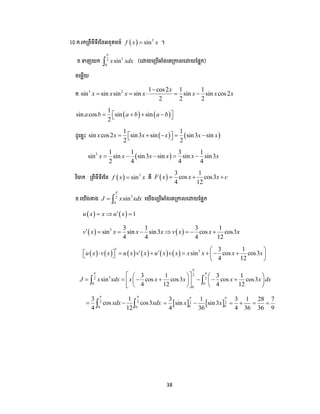 38
10.ក.រកត្ពីមីទីវននអនុគមន៍   3
sinf x x ។
ខ.ទាញយក 32
0
sinx xdx

 (បោយបត្ ើអាំងបតត្កាលបោយដ្ាក)
ចបមលើយ
ក.
3 2 1 cos2 1 1
sin sin sin sin sin sin cos2
2 2 2
x
x x x x x x x

    
   
1
sin cos sin sin
2
a b a b a b     
ែូបចាោះ    
1 1
sin cos2 sin3 sin sin3 sin
2 2
x x x x x x      
 3 1 1 3 1
sin sin sin3 sin sin sin3
2 4 4 4
x x x x x x    
វិបាក : ត្ពីមីទីវនន   3
sinf x x គឺ  
3 1
cos cos3
4 12
F x x x c  
ខ.បយើងតាង 32
0
sinJ x xdx

  បយើងបត្ ើអាំងបតត្កាលបោយដ្ាក
    1u x x u x  
   3 3 1 3 1
sin sin sin3 cos cos3
4 4 4 12
v x x x x v x x x       
            3 3 1
sin cos cos3
4 12
u x v x u x v x u x v x x x x x
            
 
2
32 2
0 0
0
3 1 3 1
sin cos cos3 cos cos3
4 12 4 12
J x xdx x x x x x dx

 
    
          
    
 
2 2
0 0
3 1
cos cos3
4 12
xdx xdx
 
      2 2
0 0
3 1 3 1 28 7
sin sin3
4 36 4 36 36 9
x x
 
     
 