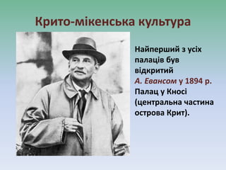 Крито-мікенська культура
Найперший з усіх
палаців був
відкритий
А. Евансом у 1894 р.
Палац у Кносі
(центральна частина
острова Крит).
 