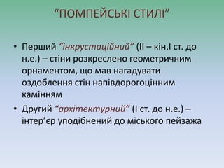 “ПОМПЕЙСЬКІ СТИЛІ”
• Перший “інкрустаційний” (ІІ – кін.І ст. до
н.е.) – стіни розкреслено геометричним
орнаментом, що мав нагадувати
оздоблення стін напівдорогоцінним
камінням
• Другий “архітектурний” (І ст. до н.е.) –
інтер’єр уподібнений до міського пейзажа
 