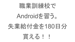 職業訓練校で
Androidを習う。
失業給付金を180日分
貰える！！
 
