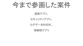 今まで参画した案件
漫画アプリ、
セキュリティアプリ、
ログデータのSDK、
相続税アプリ
 