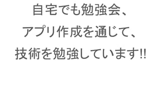 自宅でも勉強会、
アプリ作成を通じて、
技術を勉強しています!!
 
