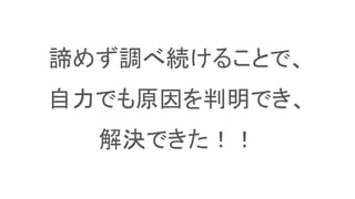 諦めず調べ続けることで、
自力でも原因を判明でき、
解決できた！！
 