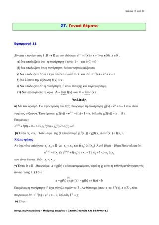 Σελίδα 16 από 24
Βαγγέλης Μουρούκος – Μπάμπης Στεργίου : ΣΥΝΟΛΟ ΤΙΜΩΝ ΚΑΙ ΕΦΑΡΜΟΓΕΣ
ΣΤ. Γενικά θέματα
Εφαρμογή 11
Δίνεται η συνάρτηση f : R R με την ιδιότητα f(x)
e f(x) x 1   για κάθε x R .
α) Να αποδείξετε ότι η συνάρτηση f είναι 1 1 και f(0) 0
β) Να αποδείξετε ότι η συνάρτηση f είναι γνησίως αύξουσα.
γ) Να αποδείξετε ότι η f έχει σύνολο τιμών το R και ότι 1 x
f (x) e x 1
  
δ) Να λύσετε την εξίσωση f(x) x .
ε) Να αποδείξετε ότι η συνάρτηση f είναι συνεχής και παραγωγίσιμη.
στ) Να υπολογίσετε τα όρια
x
A lim f(x)

 και
x
B lim f(x)


Υπόδειξη
α) Με τον ορισμό. Για την εύρεση του f(0) θεωρούμε τη συνάρτηση x
g(x) e x 1   που είναι
γνησίως αύξουσα. Έτσι έχουμε f(x)
g(f(x)) e f(x) 1 x    , δηλαδή g(f(x)) x (1).
Επομένως :
f(0)
e f(0) 0 1 g(f(0)) g(0) f(0) 0      
β) Έστω 1 2
x x .Τότε λόγω της (1) παίρνουμε 1 2 1 2
g(f(x )) g(f(x )) f(x ) f(x )   .
Άλλος τρόπος
Αν όχι, τότε υπάρχουν 1 2
x ,x R με 1 2
x x και 1 2
f(x ) f(x ) .Αυτή βήμα – βήμα δίνει τελικά ότι
1 2f(x ) f(x )
1 2 1 2 1 2
e f(x ) e f(x ) x 1 x 1 x x        
που είναι άτοπο , διότι 1 2
x x .
γ) Έστω b R .Θεωρούμε a g(b) ( είναι αναμενόμενο, αφού η g είναι η πιθανή αντίστροφη της
συνάρτησης f ).Τότε
(1)
a g(b) g(f(a)) g(b) f(a) b    
Επομένως η συνάρτηση f έχει σύνολο τιμών το R . Αν θέσουμε όπου x το 1
f (x),x R
 , τότε
παίρνουμε ότι 1 x
f (x) e x 1
   , δηλαδή 1
f g

δ) Είναι
 