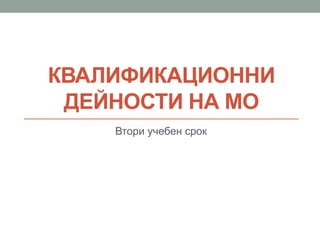 КВАЛИФИКАЦИОННИ
ДЕЙНОСТИ НА МО
Втори учебен срок
 