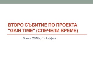 ВТОРО СЪБИТИЕ ПО ПРОЕКТА
"GAIN TIME" (СПЕЧЕЛИ ВРЕМЕ)
3 юни 2016г, гр. София
 