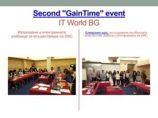 Second "GainTime" event
IT World BG
Използване а електронните
учебници за осъществявае на ОКС
Елекронен курс за създаване на обърната
класна стая, работа с платформата на ОКС
 