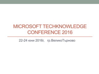 MICROSOFT TECHKNOWLEDGE
CONFERENCE 2016
22-24 юни 2016г, гр.ВеликоТърново
 