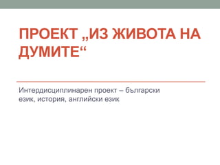 ПРОЕКТ „ИЗ ЖИВОТА НА
ДУМИТЕ“
Интердисциплинарен проект – български
език, история, английски език
 