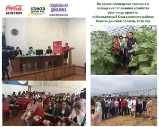 Во время проведения тренинга и
посещения тепличного хозяйства
участницы проекта.
п.Молодежный Осакаровского района
Карагандинской области, 2016 год
 