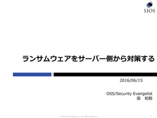 © SIOS Technology, Inc. All rights Reserved.
ランサムウェアをサーバー側から対策する
1
2016/06/15
OSS/Security Evangelist
面 和毅
 