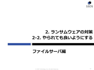© SIOS Technology, Inc. All rights Reserved.
2. ランサムウェアの対策
2-2. やられても良いようにする
17
ファイルサーバ編
 