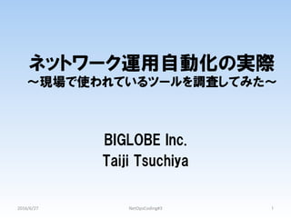 ネットワーク運用自動化の実際
〜現場で使われているツールを調査してみた〜
BIGLOBE Inc.
Taiji Tsuchiya
2016/6/27	 NetOpsCoding#3	 1	
 