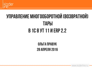 Управлениемногооборотной(возвратной)
тары
В 1с 8УТ 11и ERP2.2
Ольгаправук
28 апреля 2016
 