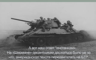 А вот наш ответ “инотанкам».
На «Шермане» десантникам держаться было не за
что, американская пехота передвигалась на БТР
 
