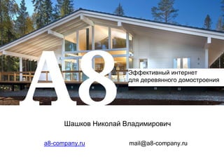 a8-company.ru mail@a8-company.ru
Шашков Николай Владимирович
Эффективный интернет
для деревянного домостроения
 