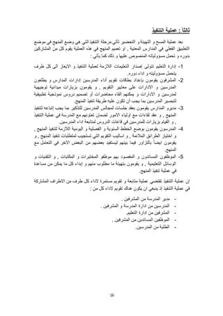 16
‫التنفيذ‬ ‫عملية‬ : ً‫ا‬‫ثالث‬
‫موضع‬ ‫في‬ ‫المنهج‬ ‫وضع‬ ‫هي‬ ‫التي‬ ‫التنفيذ‬ ‫مرحلة‬ ‫تأتي‬ ‫التحضير‬ ‫و‬ ‫التهيئة‬ ‫و‬ ‫المسح‬ ‫عملية‬ ‫بعد‬
‫العملية‬ ‫هذه‬ ‫في‬ ‫المنهج‬ ‫تعميم‬ ‫او‬ , ‫المعنية‬ ‫المدارس‬ ‫في‬ ‫الفعلي‬ ‫التطبيق‬‫المشاركين‬ ‫من‬ ‫كل‬ ‫يقوم‬
: ‫يأتي‬ ‫كما‬ ‫ذلك‬ ‫و‬ ‫عليها‬ ‫المنصوص‬ ‫مسؤولياته‬ ‫تحمل‬ ‫و‬ ‫بدوره‬
6-‫طرف‬ ‫كل‬ ‫الى‬ ‫االيعاز‬ ‫و‬ ‫التنفيذ‬ ‫لعملية‬ ‫الالزمة‬ ‫التعليمات‬ ‫إصدار‬ ‫تتولى‬ ‫التعليم‬ ‫إدارة‬
.‫دوره‬ ‫اداء‬ ‫و‬ ‫مسؤوليته‬ ‫يتحمل‬
9-‫يطلعون‬ ‫و‬ ‫المدارس‬ ‫إدارات‬ ‫المدرسين‬ ‫أداء‬ ‫تقويم‬ ‫بطاقات‬ ‫بإعداد‬ ‫يقومون‬ ‫المشرفون‬
‫توجيهية‬ ‫ميدانية‬ ‫بزيارات‬ ‫يقومون‬ ‫و‬ , ‫التقويم‬ ‫معايير‬ ‫على‬ ‫االدارات‬ ‫و‬ ‫المدرسين‬
‫تطبيقية‬ ‫نموذجية‬ ‫دروس‬ ‫تصميم‬ ‫أو‬ ‫محاضرات‬ ‫القاء‬ ‫يمكنهم‬ ‫و‬ ‫االدارات‬ ‫و‬ ‫لمدرسين‬
.‫المنهج‬ ‫تنفيذ‬ ‫طريقة‬ ‫عليه‬ ‫تكون‬ ‫أن‬ ‫يجب‬ ‫بما‬ ‫المدرسين‬ ‫لتبصير‬
3-‫لتنفيذ‬ ‫إتباعه‬ ‫يجب‬ ‫بما‬ ‫للتذكير‬ ‫المدرسين‬ ‫لمجالس‬ ‫جلسات‬ ‫بعقد‬ ‫يقومون‬ ‫المدارس‬ ‫مديرو‬
‫تعاو‬ ‫لضمان‬ ‫االمور‬ ‫اولياء‬ ‫مع‬ ‫لقاءات‬ ‫عقد‬ ‫و‬ , ‫المنهج‬‫التنفيذ‬ ‫عملية‬ ‫في‬ ‫المدرسة‬ ‫مع‬ ‫نهم‬
.‫المدرسين‬ ‫اداء‬ ‫لمتابعة‬ ‫الدروس‬ ‫قاعات‬ ‫في‬ ‫للمدرسين‬ ‫بزيارات‬ ‫القيام‬ ‫و‬ ,
4-, ‫المنهج‬ ‫لتنفيذ‬ ‫الالزمة‬ ‫اليومية‬ ‫و‬ ‫الفصلية‬ ‫و‬ ‫السنوية‬ ‫الخطط‬ ‫بوضع‬ ‫يقومون‬ ‫المدرسون‬
‫المنهج‬ ‫تنفيذ‬ ‫لمتطلبات‬ ‫تستجيب‬ ‫التي‬ ‫التقويم‬ ‫اساليب‬ ‫و‬ , ‫المالئمة‬ ‫الطرائق‬ ‫اختيار‬ ‫و‬‫و‬ ,
‫مع‬ ‫التعامل‬ ‫في‬ ‫االخر‬ ‫البعض‬ ‫من‬ ‫بعضهم‬ ‫ليستفيد‬ ‫بينهم‬ ‫فيما‬ ‫بالتزاور‬ ً‫ا‬‫ايض‬ ‫يقومون‬
.‫المنهج‬
5-‫و‬ ‫التقنيات‬ ‫و‬ , ‫المكتبات‬ ‫و‬ ‫المختبرات‬ ‫موظفو‬ ‫بهم‬ ‫المقصود‬ ‫و‬ ‫المساندون‬ ‫الموظفون‬
‫مساعدة‬ ‫من‬ ‫يمكن‬ ‫ما‬ ‫كل‬ ‫إبداء‬ ‫و‬ ‫منهم‬ ‫مطلوب‬ ‫ما‬ ‫بتهيئة‬ ‫يقومون‬ ‫و‬ , ‫التعليمية‬ ‫الوسائل‬
‫تنفي‬ ‫عملية‬ ‫في‬.‫المنهج‬ ‫ذ‬
‫طرف‬ ‫كل‬ ‫الداء‬ ‫مستمرة‬ ‫تقويم‬ ‫و‬ ‫متابعة‬ ‫عملية‬ ‫تقتضي‬ ‫التنفيذ‬ ‫عملية‬ ‫إن‬‫المشاركة‬ ‫االطراف‬ ‫من‬
: ‫من‬ ‫كل‬ ‫الداء‬ ‫تقويم‬ ‫هناك‬ ‫يكون‬ ‫ان‬ ‫ينبغي‬ ‫إذ‬ ‫التنفيذ‬ ‫عملية‬ ‫في‬
-. ‫المشرفين‬ ‫من‬ ‫المدرسة‬ ‫مدير‬
-. ‫المشرفين‬ ‫و‬ ‫المدرسة‬ ‫ادارة‬ ‫من‬ ‫المدرسين‬
-.‫التعليم‬ ‫ادارة‬ ‫من‬ ‫المشرفين‬
-‫ا‬ ‫الموظفين‬. ‫المشرفين‬ ‫من‬ ‫لمساندين‬
-.‫المدرسين‬ ‫من‬ ‫الطلبة‬
 