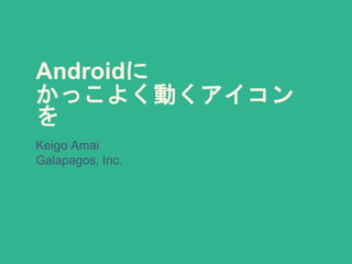 Androidに
かっこよく動くアイコン
を
Keigo Amai
Galapagos, Inc.
 