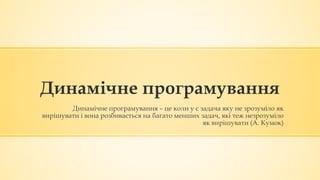 Динамічне програмування
Динамічне програмування – це коли у є задача яку не зрозуміло як
вирішувати і вона розбивається на багато менших задач, які теж незрозуміло
як вирішувати (А. Кумок)
 