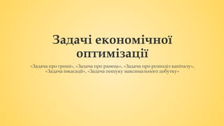 Задачі економічної
оптимізації
«Задача про гроші», «Задача про ранець», «Задача про розподіл капіталу»,
«Задача інкасації», «Задача пошуку максимального добутку»
 