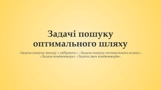 Задачі пошуку
оптимального шляху
«Задача пошуку виходу з лабіринту», «Задача пошуку оптимального шляху»,
«Задача комівояжера», «Задача двох комівояжерів»
 