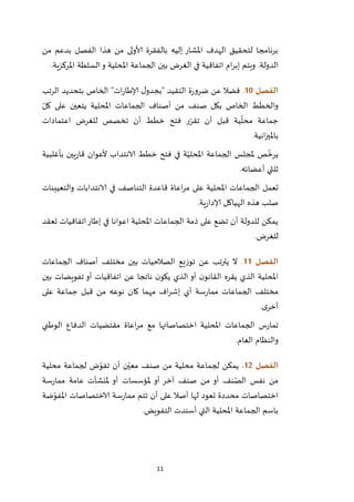 11
‫من‬ ‫بدعم‬ ‫الفصل‬ ‫هذا‬ ‫من‬ ‫ألاولى‬ ‫بالفقرة‬ ‫إليه‬ ‫املشار‬ ‫الهدف‬ ‫لتحقيق‬ ‫برنامجا‬
.‫الدولة‬‫املركزية‬ ‫السلطة‬‫و‬ ‫املحلية‬ ‫الجماعة‬ ‫بين‬ ‫الغرض‬ ‫في‬ ‫اتفاقية‬ ‫ام‬‫ر‬‫إب‬ ‫ويتم‬.
‫الفصل‬01.‫إلا‬ ‫ل‬‫"بجدو‬ ‫التقيد‬ ‫ة‬‫ر‬‫ضرو‬ ‫عن‬ ‫فضال‬‫الرتب‬ ‫بتحديد‬ ‫الخاص‬ "‫ات‬‫ر‬‫طا‬
‫الجماعات‬ ‫أصناف‬ ‫من‬ ‫صنف‬ ‫بكل‬ ‫الخاص‬ ‫والخطط‬‫املحلية‬ّ‫كل‬ ‫على‬ ‫يتعين‬
‫اعتمادات‬ ‫للغرض‬ ‫تخصص‬ ‫أن‬ ‫خطط‬ ‫فتح‬ ‫ر‬ّ‫تقر‬ ‫أن‬ ‫قبل‬ ‫ية‬
ّ
‫محل‬ ‫جماعة‬
‫انية‬‫ز‬‫باملي‬.
‫ص‬
ّ
‫يرخ‬‫مل‬‫بأغلبية‬ ‫يين‬‫ر‬‫قا‬ ‫ألعوان‬ ‫الانتداب‬ ‫خطط‬ ‫فتح‬ ‫في‬ ‫ة‬ّ‫املحلي‬ ‫الجماعة‬ ‫جلس‬
‫أعضائه‬ ‫ثلثي‬.
‫ت‬‫عمل‬‫امل‬ ‫الجماعات‬‫حلية‬‫اعاة‬‫ر‬‫م‬ ‫على‬‫و‬ ‫الانتدابات‬ ‫في‬ ‫التناصف‬ ‫قاعدة‬‫التعيينات‬
‫ية‬‫ر‬‫إلادا‬ ‫الهياكل‬ ‫هذه‬ ‫صلب‬.
‫تعقد‬ ‫اتفاقيات‬‫إطار‬ ‫في‬ ‫اعوانا‬ ‫املحلية‬ ‫الجماعات‬ ‫ذمة‬ ‫على‬ ‫تضع‬ ‫أن‬ ‫للدولة‬ ‫يمكن‬
.‫للغرض‬
‫الفصل‬00.‫الجماعات‬ ‫أصناف‬ ‫مختلف‬ ‫بين‬ ‫الصالحيات‬ ‫توزيع‬ ‫عن‬ ‫يترتب‬ ‫ال‬
‫ا‬ ‫أو‬ ‫ن‬‫القانو‬ ‫يقره‬ ‫الذي‬ ‫املحلية‬‫بين‬ ‫تفويضات‬ ‫أو‬ ‫اتفاقيات‬ ‫عن‬ ‫ناتجا‬ ‫ن‬‫يكو‬ ‫لذي‬
‫على‬ ‫جماعة‬ ‫قبل‬ ‫من‬ ‫نوعه‬ ‫كان‬ ‫مهما‬ ‫اف‬‫ر‬‫إش‬ ‫أي‬ ‫سة‬‫ر‬‫مما‬ ‫الجماعات‬ ‫مختلف‬
‫ى‬‫أخر‬.
‫الوطني‬ ‫الدفاع‬ ‫مقتضيات‬ ‫اعاة‬‫ر‬‫م‬ ‫مع‬ ‫اختصاصاتها‬ ‫املحلية‬ ‫الجماعات‬ ‫س‬‫ر‬‫تما‬
‫العام‬ ‫والنظام‬.
‫الفصل‬02.‫محلية‬ ‫لجماعة‬ ‫ض‬ّ‫تفو‬ ‫أن‬ ‫ن‬ّ‫معي‬ ‫صنف‬ ‫من‬ ‫محلية‬ ‫لجماعة‬ ‫يمكن‬
‫م‬‫سة‬‫ر‬‫مما‬ ‫عامة‬ ‫ملنشآت‬ ‫أو‬ ‫ملؤسسات‬ ‫أو‬ ‫آخر‬ ‫صنف‬ ‫من‬ ‫أو‬ ‫نف‬ّ‫الص‬ ‫نفس‬ ‫ن‬
‫ضة‬ّ‫املفو‬ ‫الاختصاصات‬ ‫سة‬‫ر‬‫مما‬ ‫تتم‬ ‫أن‬ ‫على‬ ‫أصال‬ ‫لها‬ ‫تعود‬ ‫محددة‬ ‫اختصاصات‬
‫التفويض‬ ‫أسندت‬ ‫التي‬ ‫املحلية‬ ‫الجماعة‬ ‫باسم‬.
 
