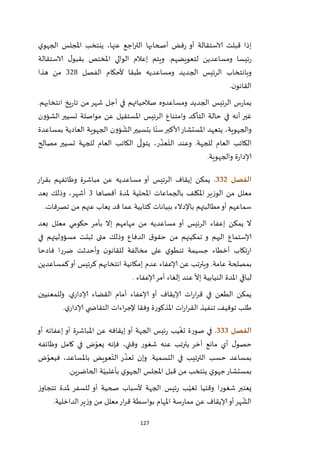 127
‫ي‬‫الجهو‬ ‫املجلس‬ ‫ينتخب‬ ،‫عنها‬ ‫اجع‬‫ر‬‫الت‬ ‫أصحابها‬ ‫فض‬‫ر‬ ‫أو‬ ‫الاستقالة‬ ‫قبلت‬ ‫إذا‬
‫ويتم‬ .‫لتعويضهم‬ ‫ومساعدين‬ ‫ئيسا‬‫ر‬‫الاستقالة‬ ‫ل‬‫بقبو‬ ‫املختص‬ ‫الوالي‬ ‫إعالم‬
‫ومساعديه‬ ‫الجديد‬ ‫الرئيس‬ ‫وبانتخاب‬‫الفصل‬ ‫ألحكام‬ ‫طبقا‬117‫هذا‬ ‫من‬
‫ن‬‫القانو‬.
.‫انتخابهم‬ ‫يخ‬‫ر‬‫تا‬ ‫من‬ ‫شهر‬ ‫أجل‬ ‫في‬ ‫صالحياتهم‬ ‫ومساعدوه‬ ‫الجديد‬ ‫الرئيس‬ ‫س‬‫ر‬‫يما‬
‫الشؤون‬ ‫تسيير‬ ‫مواصلة‬ ‫عن‬ ‫املستقيل‬ ‫الرئيس‬ ‫وامتناع‬ ‫التأكد‬ ‫حالة‬ ‫في‬ ‫أنه‬ ‫غير‬
‫ي‬ ،‫والجهوية‬‫بمساعدة‬ ‫العادية‬ ‫الجهوية‬ ‫ؤون‬
ّ
‫الش‬‫بتسيير‬ ‫ا‬ّ‫سن‬‫ألاكبر‬‫املستشار‬ ‫تعهد‬
‫مصالح‬ ‫تسيير‬ ‫للجهة‬ ‫العام‬ ‫الكاتب‬ ‫ى‬
ّ
‫يتول‬ ،‫ر‬
ّ
‫عذ‬ّ‫الت‬ ‫وعند‬ .‫للجهة‬ ‫العام‬ ‫الكاتب‬
‫والجهوية‬ ‫ة‬‫ر‬‫إلادا‬.
‫الفصل‬332.‫ار‬‫ر‬‫بق‬ ‫وظائفهم‬ ‫مباشرة‬ ‫عن‬ ‫مساعديه‬ ‫أو‬ ‫الرئيس‬ ‫إيقاف‬ ‫يمكن‬
‫امل‬ ‫بالجماعات‬ ‫املكلف‬ ‫الوزير‬ ‫من‬ ‫معلل‬‫أقصاها‬ ‫ملدة‬ ‫حلية‬1‫بعد‬ ‫وذلك‬ ،‫أشهر‬
‫تصرفات‬ ‫من‬ ‫عنهم‬ ‫يعاب‬ ‫قد‬ ‫عما‬ ‫كتابية‬ ‫ببيانات‬ ‫باإلدالء‬ ‫مطالبتهم‬‫أو‬ ‫سماعهم‬.
‫معلل‬ ‫حكومي‬ ‫بأمر‬ ‫إال‬ ‫مهامهم‬ ‫من‬ ‫مساعديه‬ ‫أو‬ ‫الرئيس‬ ‫إعفاء‬ ‫يمكن‬ ‫ال‬‫بعد‬
‫في‬ ‫مسؤوليتهم‬ ‫ثبتت‬ ‫متى‬ ‫وذلك‬ ‫الدفاع‬ ‫ق‬‫حقو‬ ‫من‬ ‫تمكينهم‬ ‫و‬ ‫اليهم‬ ‫إلاستماع‬
‫جسيمة‬ ‫أخطاء‬ ‫تكاب‬‫ر‬‫ا‬‫فادحا‬ ‫ضررا‬ ‫وأحدثت‬ ‫ن‬‫للقانو‬ ‫مخالفة‬ ‫على‬ ‫ي‬‫تنطو‬
‫عامة‬ ‫بمصلحة‬‫كمساعدين‬‫أو‬ ‫كرئيس‬ ‫انتخابهم‬ ‫إمكانية‬ ‫عدم‬ ‫إلاعفاء‬ ‫عن‬ ‫ويترتب‬ .
ّ
‫إال‬ ‫النيابية‬ ‫املدة‬ ‫لباقي‬‫إلاعفاء‬‫أمر‬ ‫إلغاء‬ ‫عند‬.
‫وللمعنيين‬ .‫ي‬‫إلادار‬ ‫القضاء‬ ‫أمام‬ ‫إلاعفاء‬ ‫أو‬ ‫إلايقاف‬ ‫ات‬‫ر‬‫ا‬‫ر‬‫ق‬ ‫في‬ ‫الطعن‬ ‫يمكن‬
‫ا‬‫ر‬‫الق‬ ‫تنفيذ‬ ‫توقيف‬ ‫طلب‬‫ي‬‫إلادار‬ ‫ي‬ ‫التقاض‬ ‫اءات‬‫ر‬‫إلج‬ ‫وفقا‬ ‫املذكورة‬ ‫ات‬‫ر‬.
‫الفصل‬333.‫أو‬ ‫إعفائه‬ ‫أو‬ ‫املباشرة‬ ‫عن‬ ‫إيقافه‬ ‫أو‬ ‫الجهة‬ ‫ئيس‬‫ر‬ ‫يب‬
ّ
‫تغ‬ ‫صورة‬ ‫في‬
‫وظائفه‬ ‫كامل‬ ‫في‬ ‫ض‬ّ‫يعو‬ ‫فإنه‬ ،‫وقتي‬ ‫شغور‬ ‫عنه‬ ‫يترتب‬ ‫آخر‬ ‫مانع‬ ‫أي‬ ‫ل‬‫حصو‬
‫ض‬ّ‫فيعو‬ ،‫باملساعد‬ ‫عويض‬ّ‫الت‬ ‫ر‬
ّ
‫تعذ‬ ‫وإن‬ .‫التسمية‬ ‫في‬ ‫الترتيب‬ ‫حسب‬ ‫بمساعد‬
‫ج‬‫بمستشار‬‫الحاضرين‬ ‫ة‬ّ‫بأغلبي‬ ‫ي‬‫الجهو‬ ‫املجلس‬ ‫قبل‬ ‫من‬ ‫ينتخب‬ ‫ي‬‫هو‬.
‫ز‬‫تتجاو‬ ‫ملدة‬ ‫للسفر‬ ‫أو‬ ‫صحية‬ ‫ألسباب‬ ‫الجهة‬ ‫ئيس‬‫ر‬ ‫ب‬ّ‫تغي‬ ‫وقتيا‬ ‫شغورا‬ ‫يعتبر‬
‫الداخلية‬‫ير‬‫ز‬‫و‬ ‫من‬ ‫معلل‬‫ار‬‫ر‬‫ق‬ ‫بواسطة‬ ‫املهام‬ ‫سة‬‫ر‬‫مما‬ ‫عن‬ ‫إلايقاف‬‫أو‬‫هر‬
ّ
‫الش‬.
 