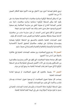 13
‫الفصل‬ ‫ألحكام‬ ‫طبقا‬ ‫ألاخيرة‬ ‫هذه‬ ‫مع‬ ‫الاتفاق‬ ‫ن‬‫دو‬ ‫ى‬‫أخر‬ ‫لجماعة‬ ‫بالنظر‬ ‫ترجع‬
21‫ن‬‫القانو‬ ‫هذا‬ ‫من‬.
‫م‬ ‫لجماعة‬ ‫ذاتية‬ ‫صالحيات‬ ‫مباشرة‬ ‫املركزية‬ ‫للسلطة‬ ‫يمكن‬ ‫أنه‬ ‫على‬‫على‬ ‫بناء‬ ‫حلية‬
‫عند‬ ‫ذاتية‬ ‫صالحيات‬ ‫مباشرة‬ ‫استثنائيا‬ ‫املركزية‬ ‫للسلطة‬ ‫يمكن‬ ‫كما‬ .‫طلبها‬
‫صبغتها‬ ‫غم‬‫ر‬ ‫الصالحية‬ ‫سة‬‫ر‬‫مما‬ ‫عن‬ ‫الجلي‬ ‫عجزها‬ ‫أو‬ ‫الفادح‬ ‫الجماعة‬ ‫تقاعس‬
،‫داهم‬ ‫جدي‬‫خطر‬ ‫ووجود‬ ‫ية‬‫ر‬‫الضرو‬‫نتيجة‬ ‫ن‬‫دو‬ ‫عليها‬ ‫التنبيه‬ ‫بعد‬ ‫وذلك‬.
‫مما‬ ‫ر‬ّ‫تقر‬ ‫أن‬ ‫الصنف‬ ‫لنفس‬ ‫تنتمي‬ ‫أكثر‬ ‫أو‬ ‫لجماعتين‬‫صالحياتها‬ ‫من‬ ‫جانب‬ ‫سة‬‫ر‬
‫طرف‬ ‫كل‬ ‫امات‬‫ز‬‫الت‬ ‫تحدد‬ ‫للغرض‬ ‫تبرم‬ ‫اتفاقية‬ ‫ى‬ ‫بمقتض‬ ‫مشتركة‬ ‫بصفة‬ ‫الذاتية‬.
‫وهيئاتها‬ ‫املركزية‬ ‫لطة‬ ّ‫الس‬ ‫مع‬ ‫والتنسيق‬ ‫ن‬‫بالتعاو‬ ‫املحلية‬ ‫الجماعات‬ ‫تعمل‬
‫الاقتصادية‬ ‫التنمية‬ ‫لتحقيق‬ ‫صالحياتها‬ ‫توظيف‬ ‫على‬ ‫ومنشأتها‬ ‫ومؤسساتها‬
‫وا‬ ‫والثقافية‬ ‫والصحية‬ ‫والاجتماعية‬‫سليم‬ ‫محيط‬ ‫في‬ ‫انية‬‫ر‬‫والعم‬ ‫لعلمية‬.
‫الفصل‬06.‫عالقاتها‬ ‫وفي‬ ‫املحلية‬ ‫الجماعات‬ ‫مختلف‬ ‫بين‬ ‫الصالحيات‬ ‫توزيع‬ ‫يتم‬
‫التفريع‬ ‫مبدأ‬ ‫أساس‬ ‫على‬ ‫بالدولة‬.
‫قربها‬ ‫بحكم‬ ‫ستها‬‫ر‬‫بمما‬‫ألاجدر‬ ‫هي‬ ‫ن‬‫تكو‬ ‫التي‬ ‫الصالحيات‬ ‫محلية‬ ‫جماعة‬ ‫لكل‬ ‫تعود‬
‫ا‬ ‫للمصالح‬ ‫ألافضل‬ ‫ألاداء‬ ‫على‬ ‫اتها‬‫ر‬‫وقد‬ ‫املتساكنين‬ ‫من‬‫السلطة‬ ‫تتدخل‬ ‫وال‬ ‫ة‬ّ‫ي‬
ّ
‫ملحل‬
‫مهام‬ ‫من‬ ‫إليها‬ ‫يرجع‬ ‫بما‬ ‫املحلية‬ ‫الجماعة‬ ‫قيام‬‫تعذر‬ ‫صورة‬ ‫في‬ ‫إال‬ ‫املركزية‬.
‫الفصل‬07.‫لفائدة‬ ‫توسعتها‬ ‫أو‬ ‫للصالحيات‬ ‫تحويل‬ ‫كل‬ ‫ن‬‫بالقانو‬ ‫يضبط‬
‫املحلية‬ ‫الجماعات‬.
‫ووسائل‬ ‫اعتمادات‬ ‫تحويل‬ ‫توسعتها‬ ‫أو‬ ‫للصالحيات‬ ‫تحويل‬ ‫عملية‬ ‫كل‬ ‫يصاحب‬
‫وألاعبا‬ ‫تتناسب‬‫التي‬ ‫ء‬‫عنه‬ ‫تترتب‬‫ا‬‫للجماعات‬‫املحلية‬.
‫تتولى‬‫املركزية‬ ‫السلطة‬‫في‬ ‫املحلية‬ ‫الجماعات‬ ‫لفائدة‬ ‫والوسائل‬ ‫الاعتمادات‬ ‫إحالة‬
‫املحلية‬ ‫للمالية‬ ‫العليا‬ ‫الهيئة‬ ‫أي‬‫ر‬ ‫على‬ ‫وبناء‬ ‫الدولة‬ ‫انية‬‫ز‬‫مي‬ ‫ه‬ّ‫تقر‬ ‫ما‬ ‫حدود‬.
 