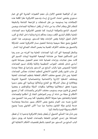 6
‫ية‬‫ر‬‫الجذ‬ ‫ات‬‫ر‬‫التغيي‬ ‫حجم‬ ‫بأن‬ ‫ار‬‫ر‬‫إلاق‬ ‫ي‬ ‫تقتض‬ ‫الواقعية‬ ‫أن‬ ‫غير‬‫خيار‬ ‫هي‬ ‫التي‬
‫هذه‬ ‫لكلفة‬ ‫ا‬‫ر‬‫نظ‬ ‫الالمركزية‬ ‫وتدعيم‬ ‫ساء‬‫ر‬‫إ‬ ‫في‬ ‫التدرج‬ ‫اعتماد‬ ‫ي‬ ‫يقتض‬ ‫دستوري‬
‫والدقيقة‬ ‫الشاملة‬ ‫اجعة‬‫ر‬‫امل‬ ‫و‬ ‫للسلطات‬ ‫نقل‬ ‫من‬ ‫يستوجبه‬ ‫وما‬ ‫إلاصالحات‬
‫ونظام‬ ‫املالي‬ ‫للنظام‬‫أمالك‬‫ويضمن‬ ‫الجماعات‬ ‫استقاللية‬ ‫يكفل‬ ‫أن‬ ‫شأنه‬ ‫من‬ ‫بما‬
‫ت‬ ‫كما‬ .‫الرشيدة‬ ‫والحوكمة‬ ‫الناجع‬ ‫التصرف‬‫الجماعات‬ ‫دعم‬ ‫الالمركزية‬ ‫ى‬ ‫قتض‬
‫أقرب‬ ‫في‬ ‫البالد‬ ‫داخل‬ ‫ومالية‬ ‫ية‬‫ر‬‫إدا‬ ‫محاكم‬ ‫وبعث‬ ‫الكفء‬ ‫ي‬‫البشر‬‫باإلطار‬ ‫املحلية‬
‫العمل‬ ‫هذا‬ ‫ويستوجب‬ .‫للدستور‬ ‫وفقا‬ ‫اعات‬‫ز‬‫الن‬ ‫وفض‬ ‫الرقابة‬ ‫لتتولى‬ ‫آلاجال‬
‫خطة‬ ‫وضع‬ ‫الطموح‬‫وشاملة‬ ‫منهجية‬‫املشاركة‬ ‫تعتمد‬ ‫الالمركزية‬ ‫مسار‬ ‫لتفعيل‬
‫مختلف‬ ‫بين‬ ‫والتنسيق‬.‫املسار‬ ‫لهذا‬ ‫الجماعي‬ ‫التملك‬ ‫يضمن‬ ‫بما‬ ‫املعنية‬ ‫اف‬‫ر‬‫ألاط‬
‫ضا‬‫ر‬ ‫عدم‬ ‫من‬ ‫أفرزته‬ ‫وما‬ ‫املحلية‬ ‫الجماعات‬ ‫إليها‬ ‫آلت‬ ‫التي‬ ‫للوضعية‬ ‫وبالنظر‬
‫التي‬ ‫التسيير‬ ‫لهيئات‬ ‫القانونية‬ ‫الوضعية‬ ‫هشاشة‬ ‫عن‬ ‫فضال‬ ‫املتساكنين‬ ‫لدى‬
‫ن‬‫قانو‬ ‫بصياغة‬ ‫التعجيل‬ ‫تحتم‬ ‫فانه‬ ‫قضائية‬ ‫اعات‬‫ز‬‫ون‬ ‫تجاذبات‬ ‫محل‬ ‫كانت‬
‫أسا‬‫الجماعات‬ ‫تسيير‬ ‫وكذلك‬ ‫واملالية‬ ‫التنظيمية‬ ‫الجوانب‬ ‫ملختلف‬ ‫شامل‬ ‫ي‬ ‫س‬
‫موحدة‬ ‫مجلة‬ ‫في‬ ‫اجها‬‫ر‬‫وإد‬ ‫الدستور‬ ‫من‬ ‫السابع‬ ‫بالباب‬ ‫عليها‬ ‫املنصوص‬ ‫املحلية‬
‫الجماعات‬ ‫مجالس‬ ‫انتخابات‬ ‫لتنظيم‬ ‫الانتخابي‬ ‫ن‬‫القانو‬ ‫يكمل‬ ‫ن‬‫قانو‬ ‫جانب‬ ‫إلى‬
‫ا‬ ‫بتنظيم‬ ‫املتعلقة‬ ‫ألاحكام‬ ‫مختلف‬ ‫تجميع‬ ‫شأن‬ ‫ومن‬ .‫املحلية‬‫املحلية‬ ‫لجماعات‬
‫املتنوعة‬ ‫التنموية‬ ‫وباختصاصاتها‬ ‫والاجتماعية‬ ‫ية‬‫ر‬‫إلادا‬ ‫أنشطتها‬ ‫وبمختلف‬
‫دعمها‬ ‫يتعين‬ ‫التي‬ ‫وبماليتها‬ ‫وبأمالكها‬ ‫الخارج‬ ‫مع‬ ‫اكة‬‫ر‬‫الش‬ ‫مجال‬ ‫في‬ ‫وبعالقاتها‬
‫وبعالقتها‬ ‫استقالليتها‬ ‫تحقق‬ ‫بصورة‬‫الدولة‬ ‫بمكونات‬‫ببعضها‬ ‫و‬ ‫وباملواطنين‬
‫مخ‬ ‫يستوعب‬ ‫موحد‬ ‫ن‬‫قانو‬ ‫في‬ ‫البعض‬‫تجميع‬ ‫أن‬ ‫كما‬ .‫والضمانات‬ ‫اض‬‫ر‬‫ألاغ‬ ‫تلف‬
‫وللجماعات‬ ‫أحكامها‬ ‫إلى‬ ‫النفاذ‬ ‫للمواطنين‬ ‫ييسر‬ ‫أن‬ ‫شانه‬ ‫من‬ ‫مجلة‬ ‫في‬ ‫ألاحكام‬
‫عمل‬ ‫التجميع‬ ‫هذا‬‫ييسر‬ ‫كما‬ .‫وتطبيقها‬ ‫ألاحكام‬ ‫معرفة‬ ‫معها‬ ‫واملتعاملين‬ ‫املحلية‬
‫ومتجانسة‬ ‫متناسقة‬ ‫بصور‬ ‫ألاحكام‬ ‫بعض‬ ‫بتنقيح‬ ‫القيام‬ ‫عند‬ ‫نفسه‬ ‫املشرع‬
‫ملبادئ‬ ‫خدمة‬‫وضوح‬ ‫ومبدأ‬ ‫القانوني‬ ‫ألامن‬ ‫مبدأ‬ ‫منها‬ ‫وخاصة‬ ‫ن‬‫القانو‬ ‫دولة‬
‫إليها‬ ‫والنفاذ‬ ‫فهمها‬ ‫وسهولة‬ ‫ألاحكام‬.
‫تعطل‬ ‫أن‬ ‫إذ‬ ‫ودعمها‬ ‫الالمركزية‬‫بإنجاز‬ ‫ل‬ ّ‫عج‬ُ‫ي‬ ‫أن‬ ‫الشمولي‬ ‫ي‬
ّ
‫التمش‬ ‫هذا‬ ‫شأن‬ ‫ومن‬
‫ل‬‫دخو‬ ‫يؤجل‬ ‫قد‬ ‫املحلية‬ ‫بالجماعات‬ ‫املتعلقة‬ ‫القوانين‬ ‫إحدى‬ ‫على‬ ‫املصادقة‬
‫الدستور‬ ‫من‬ ‫السابع‬ ‫الباب‬‫التي‬ ‫الانتقالية‬ ‫ألاحكام‬ ‫ملقتضيات‬‫بالنظر‬ ‫التنفيذ‬‫حيز‬
 