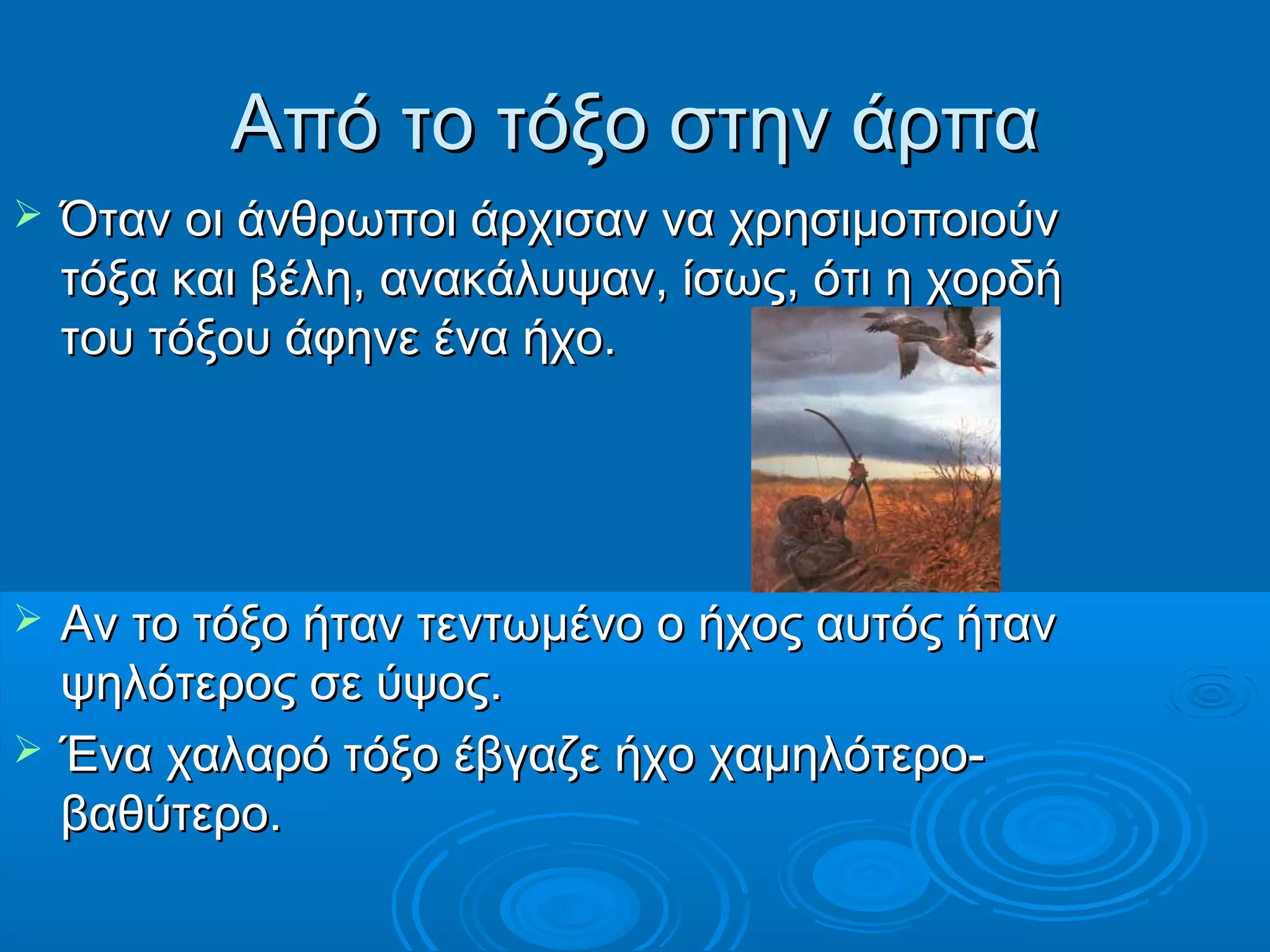 Από το τόξο στην άρπαΑπό το τόξο στην άρπα
 Όταν οι άνθρωποι άρχισαν να χρησιμοποιούνΌταν οι άνθρωποι άρχισαν να χρησιμοποιούν
τόξα και βέλη, ανακάλυψαν, ίσως, ότι η χορδήτόξα και βέλη, ανακάλυψαν, ίσως, ότι η χορδή
του τόξου άφηνε ένα ήχο.του τόξου άφηνε ένα ήχο.
 Αν το τόξο ήταν τεντωμένο ο ήχος αυτός ήτανΑν το τόξο ήταν τεντωμένο ο ήχος αυτός ήταν
ψηλότερος σε ύψος.ψηλότερος σε ύψος.
 Ένα χαλαρό τόξο έβγαζε ήχο χαμηλότερο-Ένα χαλαρό τόξο έβγαζε ήχο χαμηλότερο-
βαθύτερο.βαθύτερο.
 