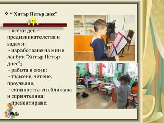  “ Хитър Петър днес”
- всеки ден –
предизвикателства и
задачи;
- изработване на мини
лапбук “Хитър Петър
днес”;
- работа в екип;
- търсене, четене,
проучване;
- екипността ги сближава
и сприятелява;
- презентиране;
 