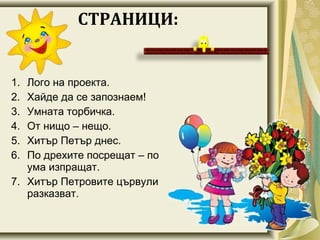 1. Лого на проекта.
2. Хайде да се запознаем!
3. Умната торбичка.
4. От нищо – нещо.
5. Хитър Петър днес.
6. По дрехите посрещат – по
ума изпращат.
7. Хитър Петровите цървули
разказват.
СТРАНИЦИ:
 