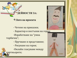 ДЕЙНОСТИ ЗА:
Лого на проекта
- Четене на приказки;
- Характер и постъпки на героя;
-Изработване на “умна
торбичка”;
- Пручване и представяне;
- Рисуване на героя;
-Онлайн гласуване между
партньорите;
 