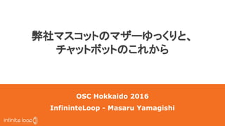 弊社マスコットのマザーゆっくりと、
チャットボットのこれから
OSC Hokkaido 2016
InfininteLoop - Masaru Yamagishi
 