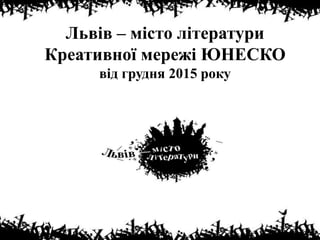 Львів – місто літератури
Креативної мережі ЮНЕСКО
від грудня 2015 року
 