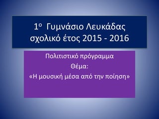 1ο Γυμνάσιο Λευκάδας
σχολικό έτος 2015 - 2016
Πολιτιστικό πρόγραμμα
Θέμα:
«Η μουσική μέσα από την ποίηση»
 