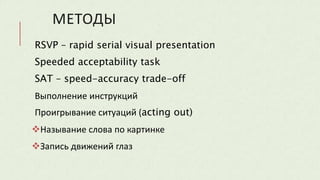 МЕТОДЫ
RSVP – rapid serial visual presentation
Speeded acceptability task
SAT – speed-accuracy trade-off
Выполнение инструкций
Проигрывание ситуаций (acting out)
Называние слова по картинке
Запись движений глаз
 