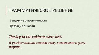 ГРАММАТИЧЕСКОЕ РЕШЕНИЕ
Суждение о правильности
Детекция ошибки
The key to the cabinets were lost.
Я увидел копию своего эссе, лежавшее в углу
ящика.
 