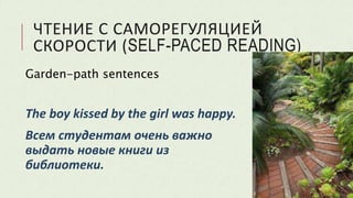 ЧТЕНИЕ С САМОРЕГУЛЯЦИЕЙ
СКОРОСТИ (SELF-PACED READING)
Garden-path sentences
The boy kissed by the girl was happy.
Всем студентам очень важно
выдать новые книги из
библиотеки.
 