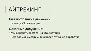 АЙТРЕКИНГ
Глаз постоянно в движении:
 саккады vs. фиксации
Основные допущения:
 Мы обрабатываем то, на что смотрим
 Чем дольше смотрим, тем более глубокая обработка
 