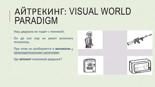 АЙТРЕКИНГ: VISUAL WORLD
PARADIGM
Наш дедушка не ладит с техникой.
Он до сих пор не умеет включать
телевизор.
При этом он разбирается в автоматах с
прохладительными напитками.
Где автомат знакомый дедушке?
 