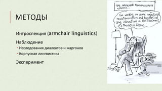 МЕТОДЫ
Интроспекция (armchair linguistics)
Наблюдение
 Исследования диалектов и жаргонов
 Корпусная лингвистика
Эксперимент
 