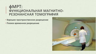 фМРТ:
ФУНКЦИОНАЛЬНАЯ МАГНИТНО-
РЕЗОНАНСНАЯ ТОМОГРАФИЯ
 Хорошее пространственное разрешение
 Плохое временное разрешение
 