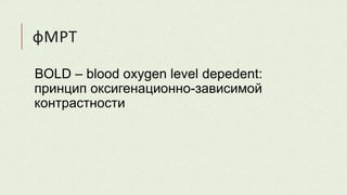фМРТ
BOLD – blood oxygen level depedent:
принцип оксигенационно-зависимой
контрастности
 