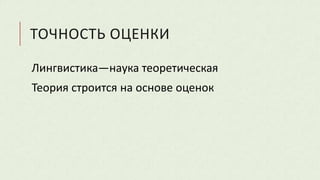 ТОЧНОСТЬ ОЦЕНКИ
Лингвистика—наука теоретическая
Теория строится на основе оценок
 