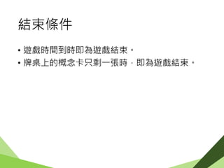 結束條件
• 遊戲時間到時即為遊戲結束。
• 牌桌上的概念卡只剩一張時，即為遊戲結束。
 