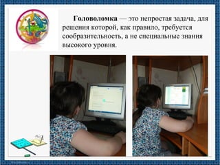 Головоломка — это непростая задача, для 
решения которой, как правило, требуется 
сообразительность, а не специальные знания 
высокого уровня.
 