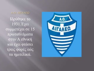 Α.Ο. ΑΙΓΑΛΕΩ
Ιδρύθηκε το
1931.Έχει
συμμετέχει σε 15
πρωταθλήματα
στην Α εθνική
και έχει φτάσει
τρεις φορές εώς
τα ημιτελικά.
 